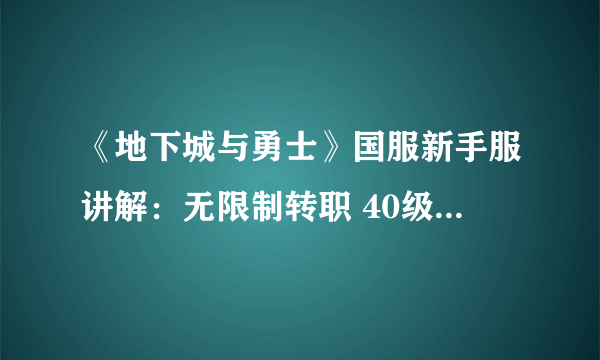 《地下城与勇士》国服新手服讲解：无限制转职 40级可申请转区