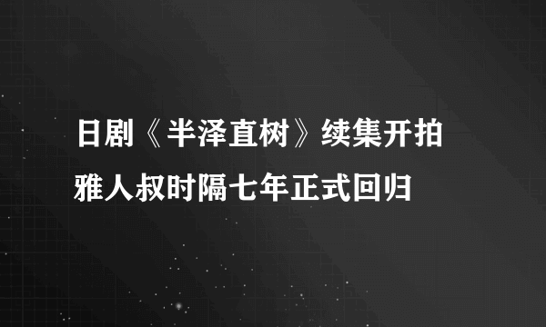 日剧《半泽直树》续集开拍 雅人叔时隔七年正式回归