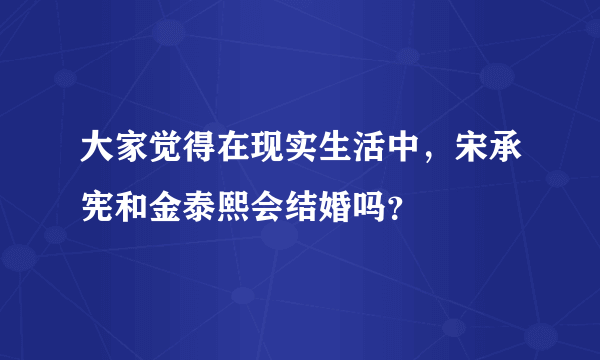 大家觉得在现实生活中，宋承宪和金泰熙会结婚吗？