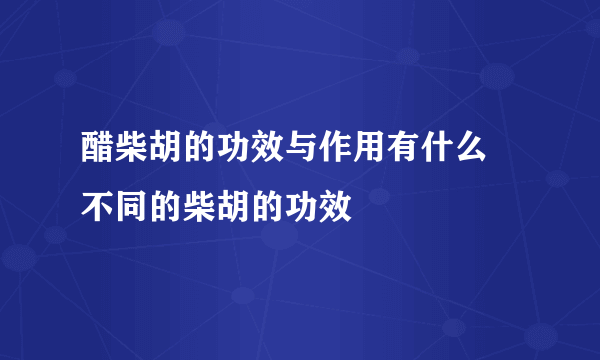 醋柴胡的功效与作用有什么 不同的柴胡的功效