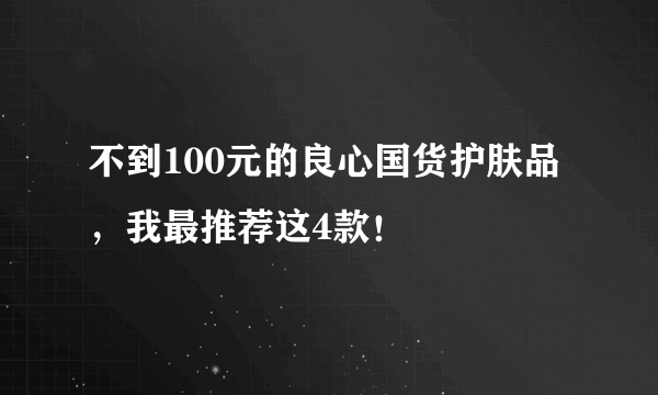 不到100元的良心国货护肤品，我最推荐这4款！