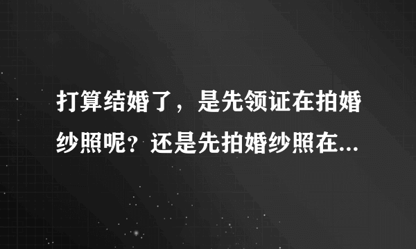 打算结婚了，是先领证在拍婚纱照呢？还是先拍婚纱照在领证呢？