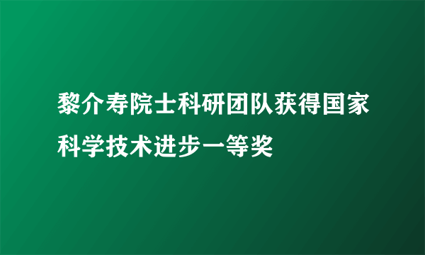 黎介寿院士科研团队获得国家科学技术进步一等奖