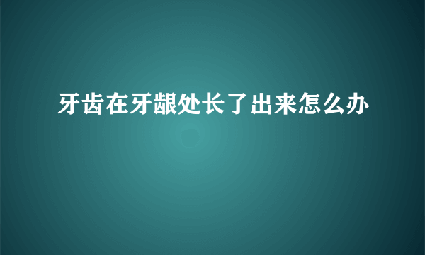 牙齿在牙龈处长了出来怎么办