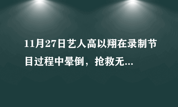 11月27日艺人高以翔在录制节目过程中晕倒，抢救无效去世，发生了什么？