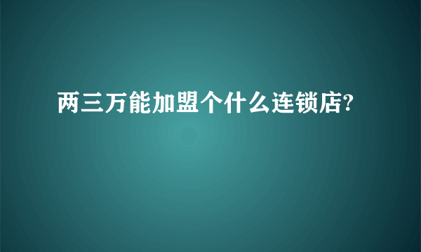 两三万能加盟个什么连锁店?