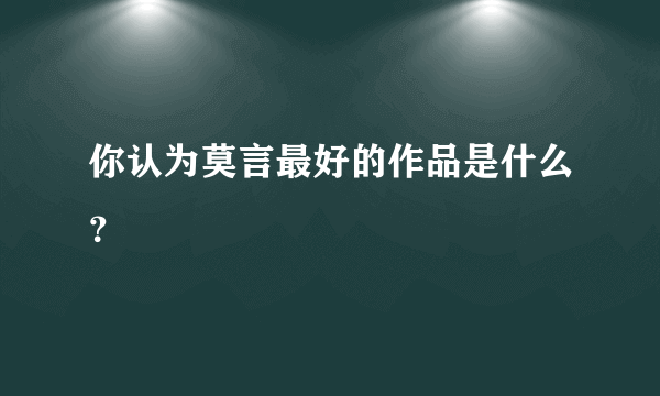 你认为莫言最好的作品是什么？