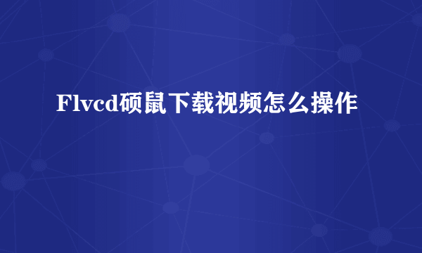 Flvcd硕鼠下载视频怎么操作