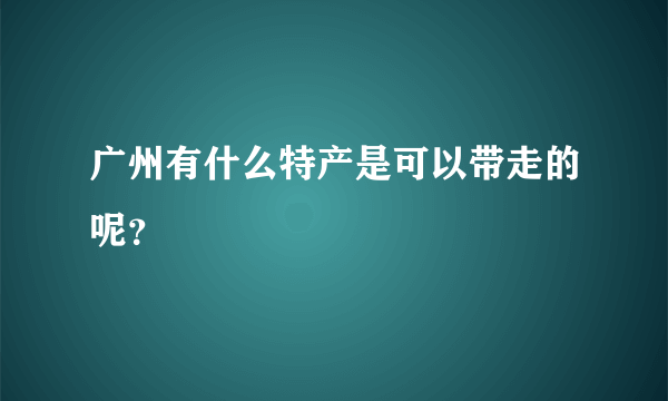 广州有什么特产是可以带走的呢？