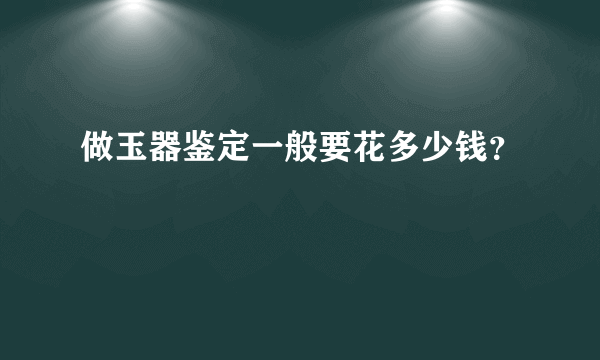 做玉器鉴定一般要花多少钱？