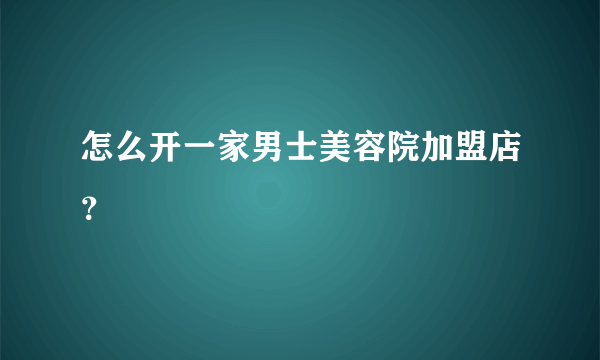 怎么开一家男士美容院加盟店？