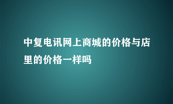 中复电讯网上商城的价格与店里的价格一样吗