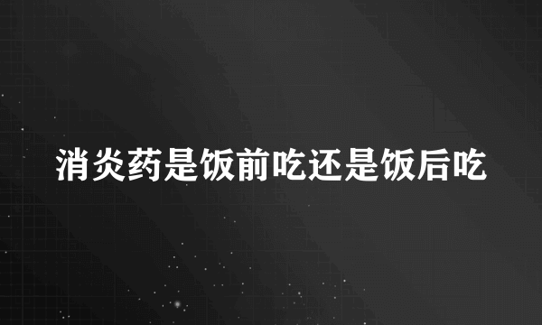 消炎药是饭前吃还是饭后吃