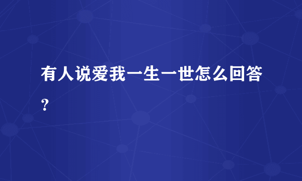 有人说爱我一生一世怎么回答？