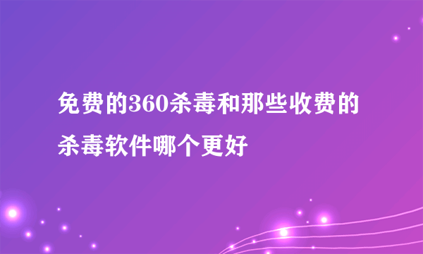 免费的360杀毒和那些收费的杀毒软件哪个更好