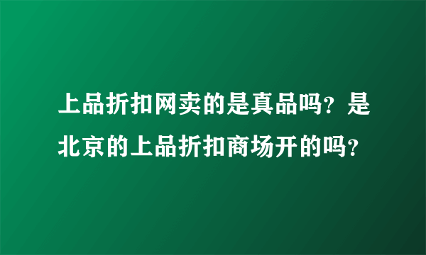 上品折扣网卖的是真品吗？是北京的上品折扣商场开的吗？