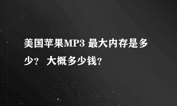 美国苹果MP3 最大内存是多少？ 大概多少钱？