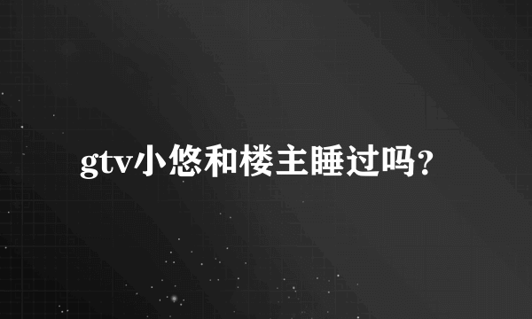 gtv小悠和楼主睡过吗？