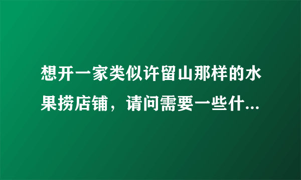 想开一家类似许留山那样的水果捞店铺，请问需要一些什么设备，大概成本需要多少？