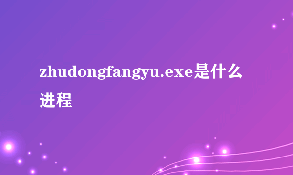 zhudongfangyu.exe是什么进程