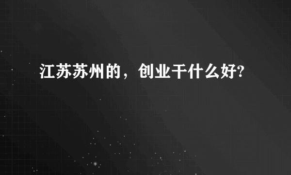 江苏苏州的，创业干什么好?