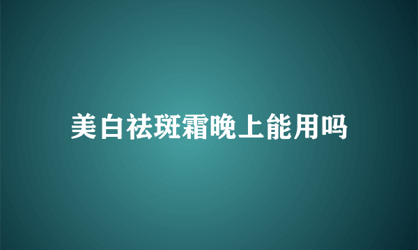 美白祛斑霜晚上能用吗