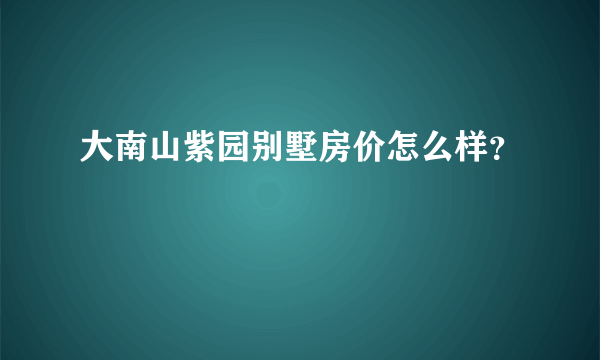 大南山紫园别墅房价怎么样？