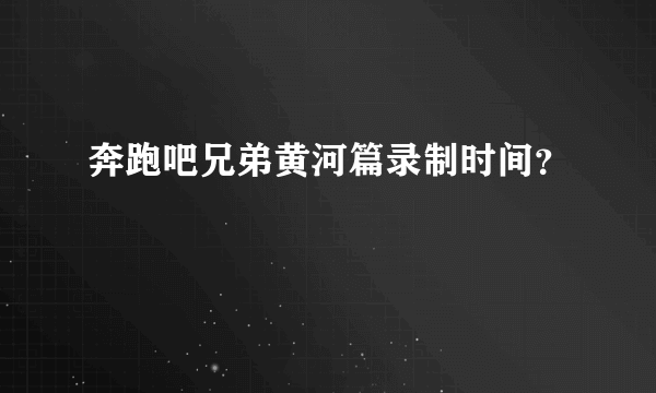 奔跑吧兄弟黄河篇录制时间？