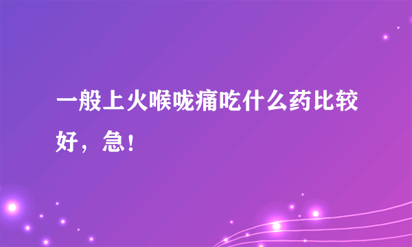 一般上火喉咙痛吃什么药比较好，急！