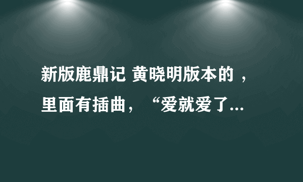 新版鹿鼎记 黄晓明版本的 ，里面有插曲，“爱就爱了，散就散了，”这首歌名字是什么，谁唱的