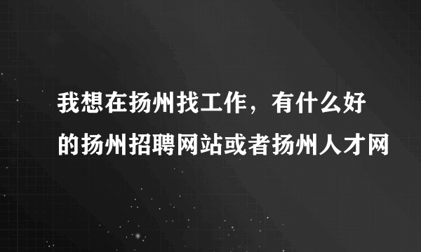 我想在扬州找工作，有什么好的扬州招聘网站或者扬州人才网