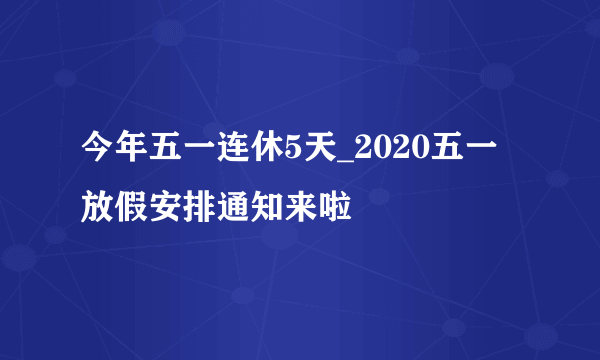 今年五一连休5天_2020五一放假安排通知来啦