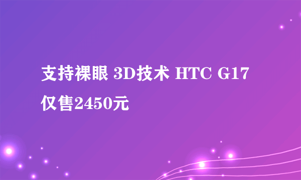 支持裸眼 3D技术 HTC G17仅售2450元