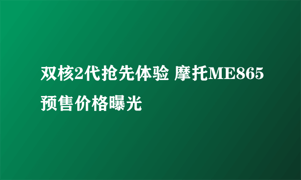 双核2代抢先体验 摩托ME865预售价格曝光