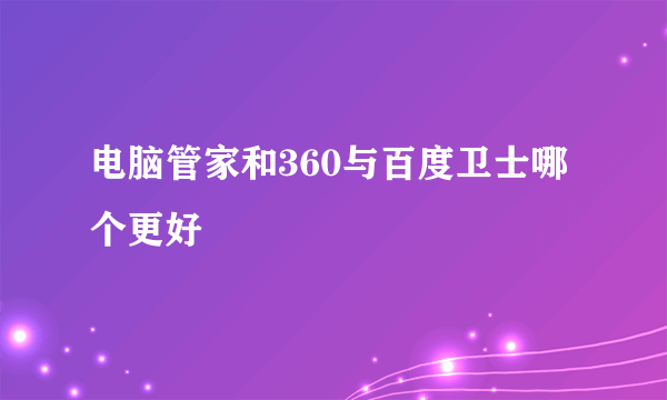 电脑管家和360与百度卫士哪个更好