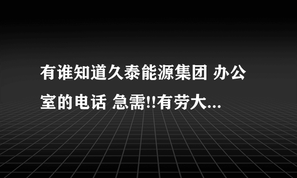 有谁知道久泰能源集团 办公室的电话 急需!!有劳大家帮帮忙