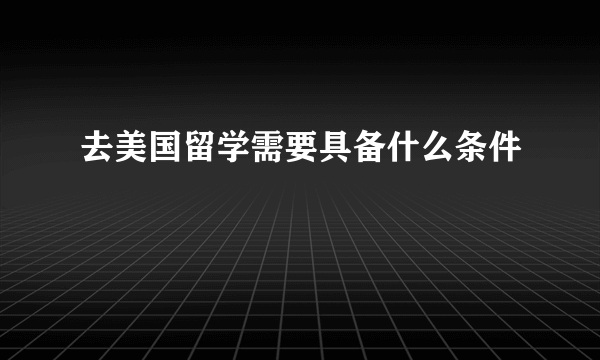 去美国留学需要具备什么条件