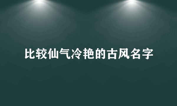 比较仙气冷艳的古风名字