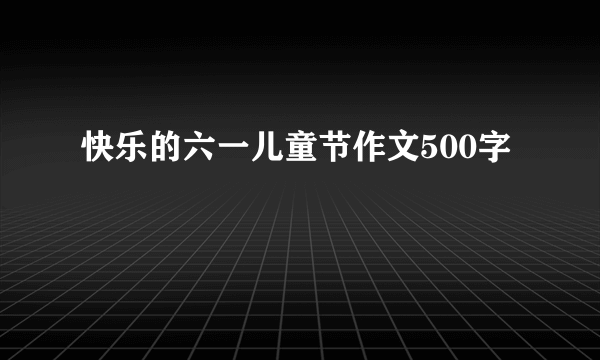 快乐的六一儿童节作文500字