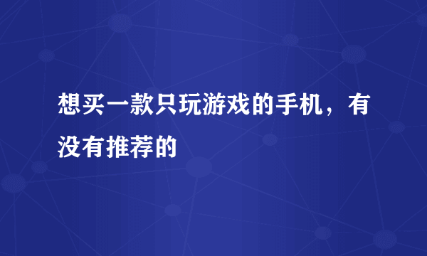 想买一款只玩游戏的手机，有没有推荐的