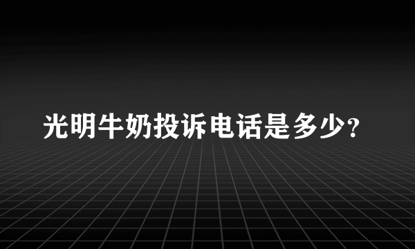 光明牛奶投诉电话是多少？