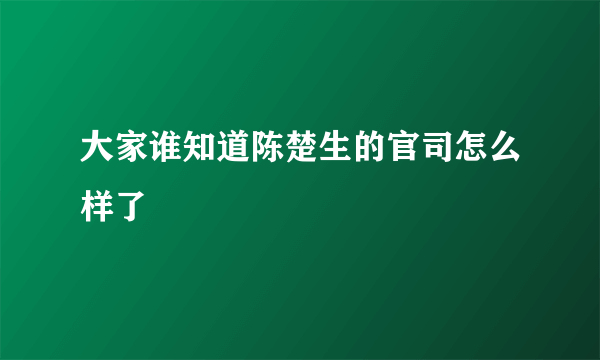 大家谁知道陈楚生的官司怎么样了