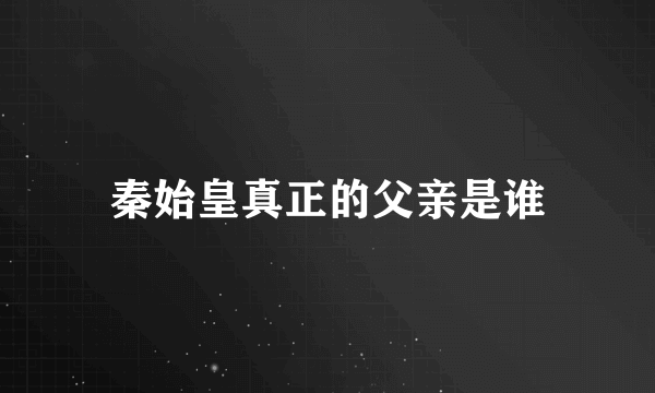 秦始皇真正的父亲是谁