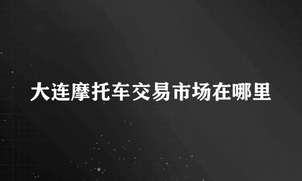 大连摩托车交易市场在哪里