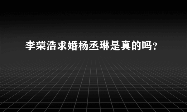 李荣浩求婚杨丞琳是真的吗？