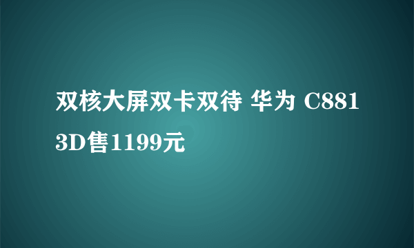 双核大屏双卡双待 华为 C8813D售1199元