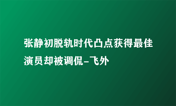 张静初脱轨时代凸点获得最佳演员却被调侃-飞外