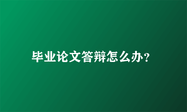 毕业论文答辩怎么办？