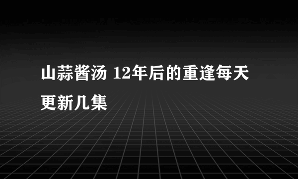 山蒜酱汤 12年后的重逢每天更新几集