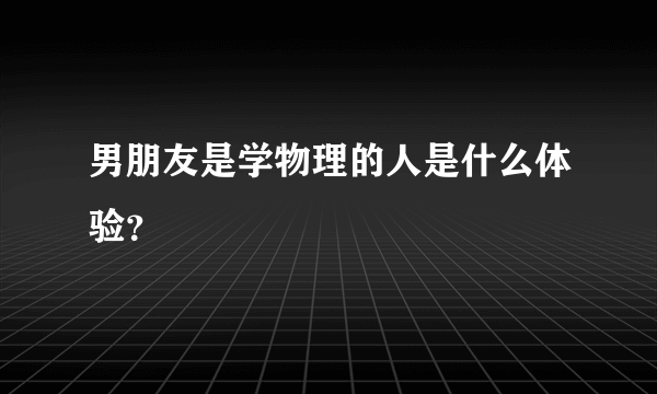 男朋友是学物理的人是什么体验？